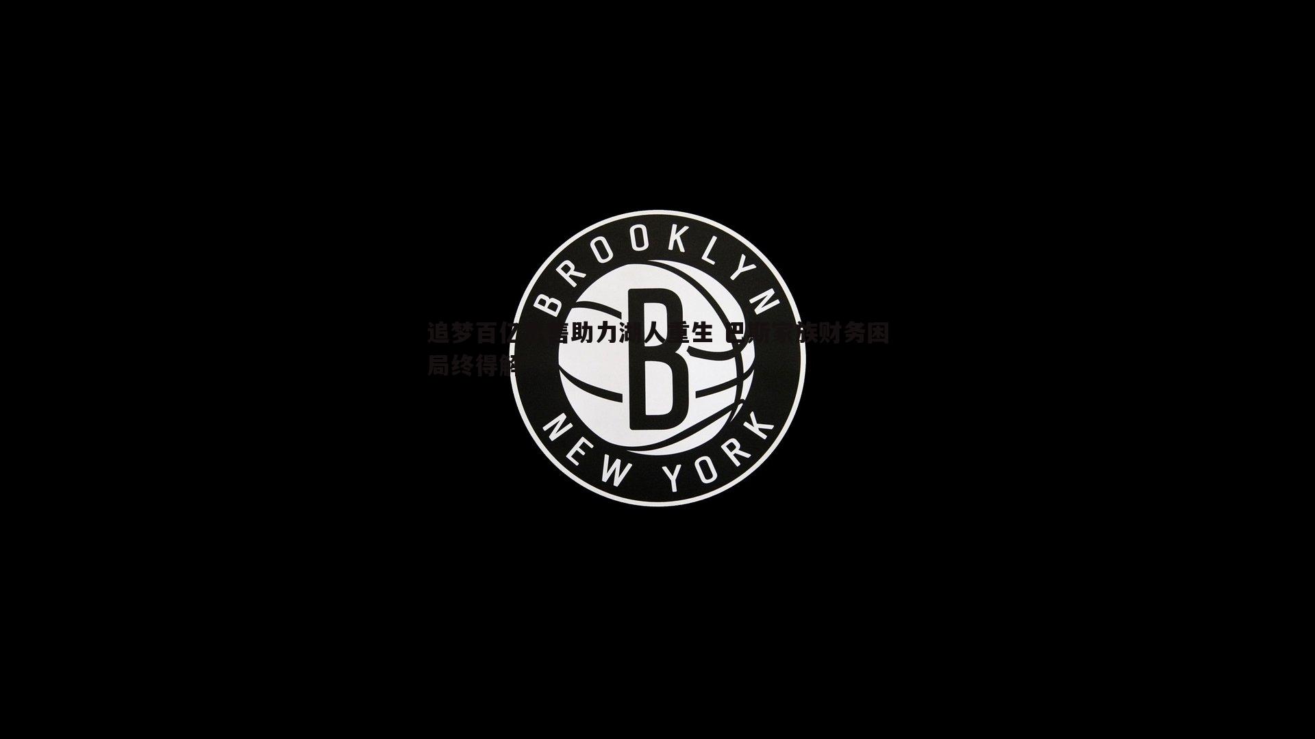 追梦百亿出售助力湖人重生 巴斯家族财务困局终得解