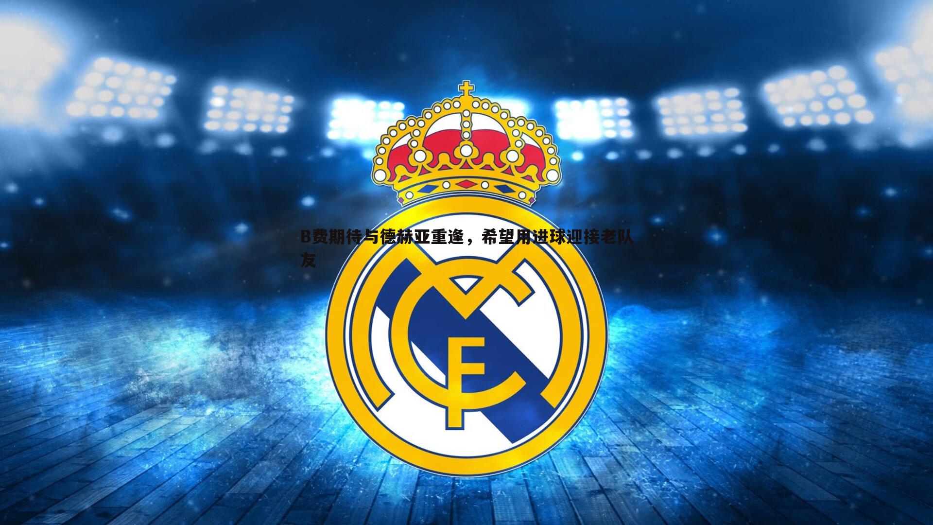 斗球体育直播-B费期待与德赫亚重逢，希望用进球迎接老队友