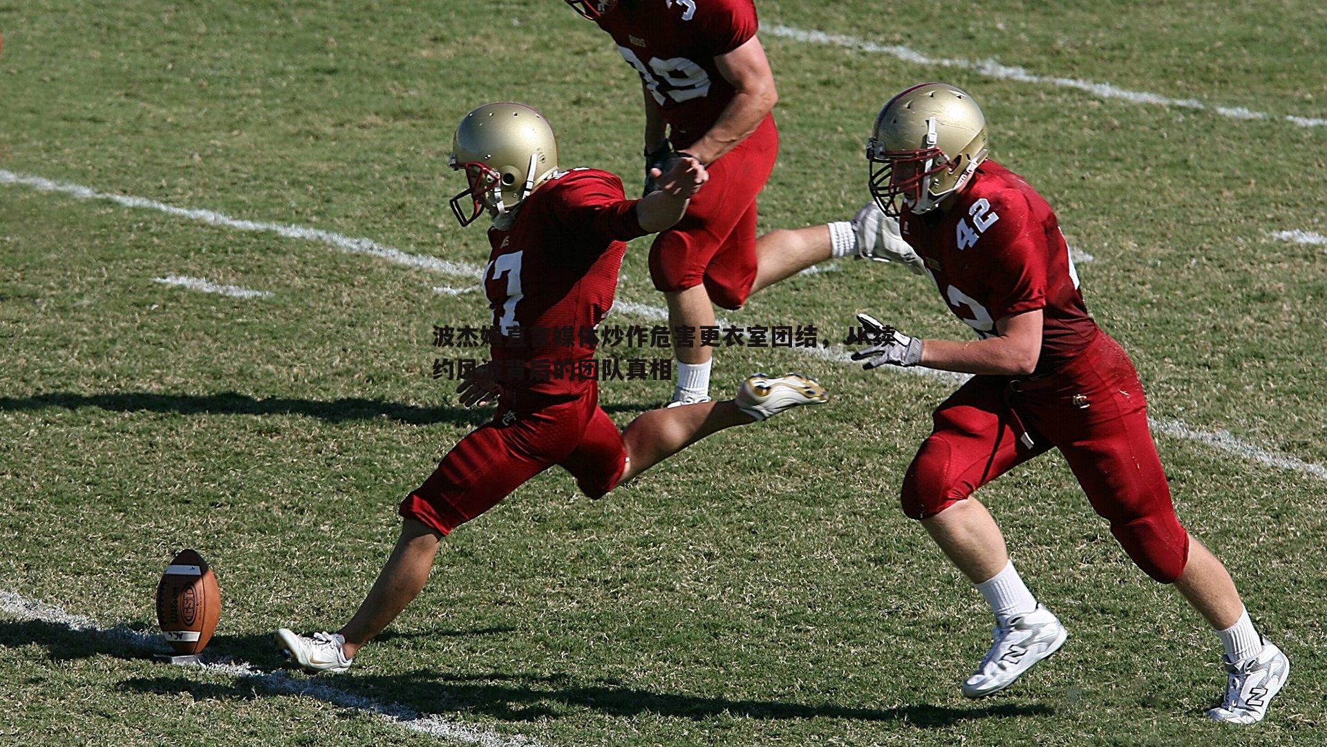 斗球体育直播-波杰姆直言媒体炒作危害更衣室团结，JK续约风波背后的团队真相