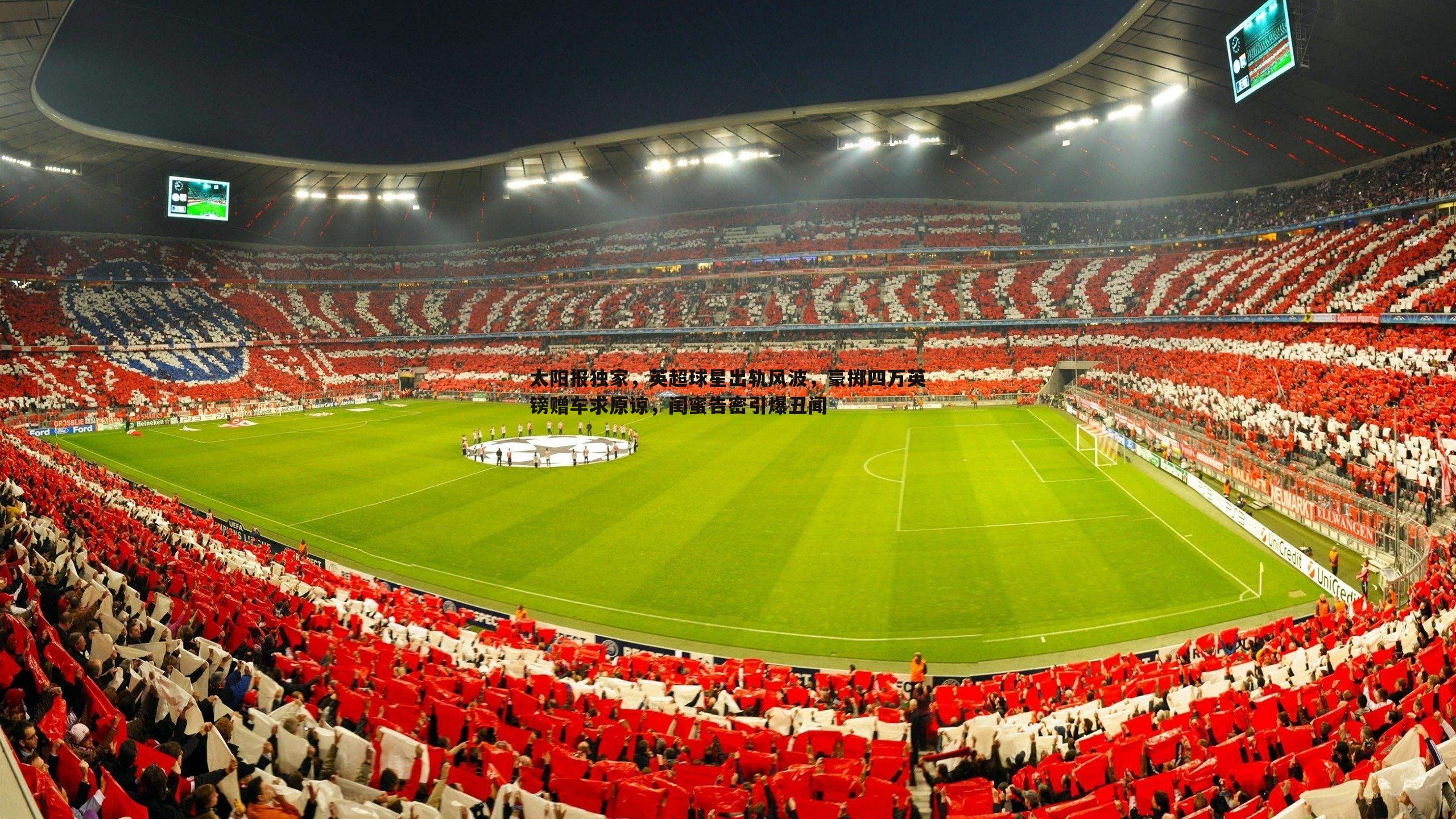 斗球体育直播-太阳报独家，英超球星出轨风波，豪掷四万英镑赠车求原谅，闺蜜告密引爆丑闻