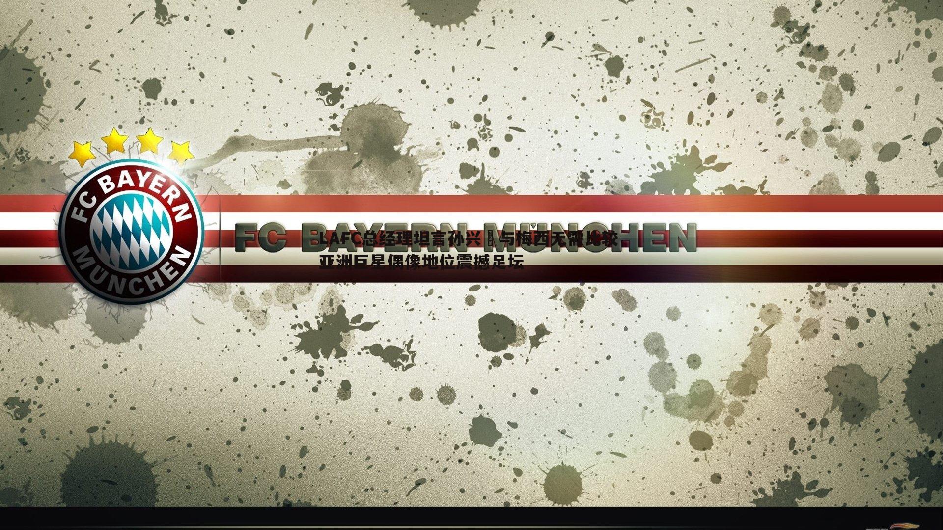 斗球体育直播-LAFC总经理坦言孙兴慜与梅西无需比较 亚洲巨星偶像地位震撼足坛