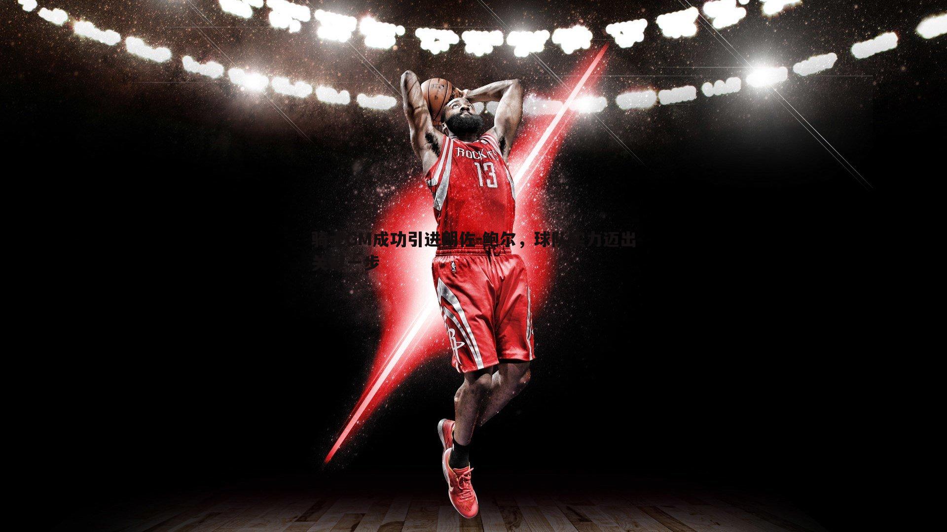 骑士GM成功引进朗佐-鲍尔，球队实力迈出关键一步