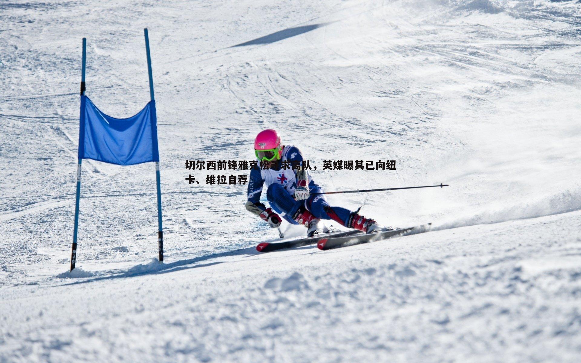 斗球体育直播-切尔西前锋雅克松寻求离队，英媒曝其已向纽卡、维拉自荐