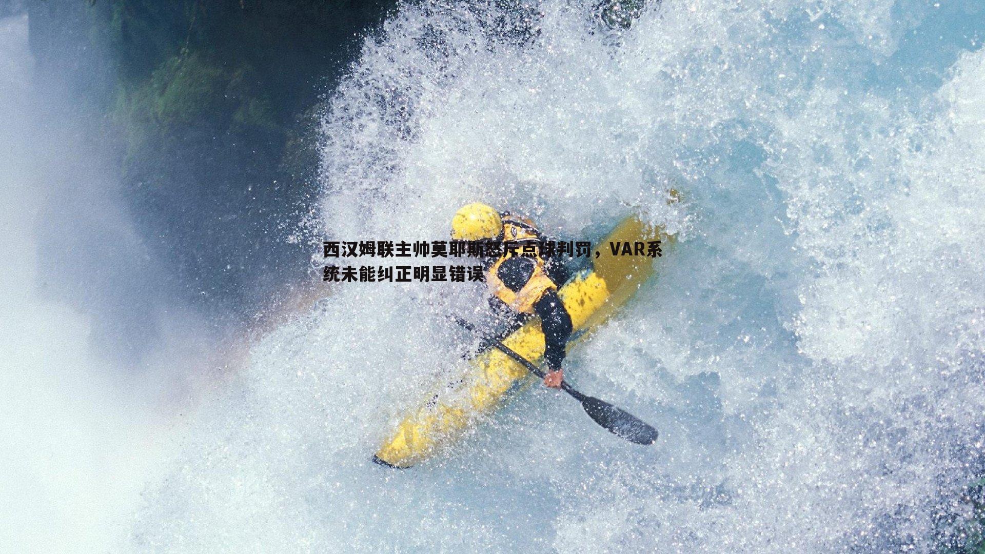 斗球体育直播-西汉姆联主帅莫耶斯怒斥点球判罚，VAR系统未能纠正明显错误