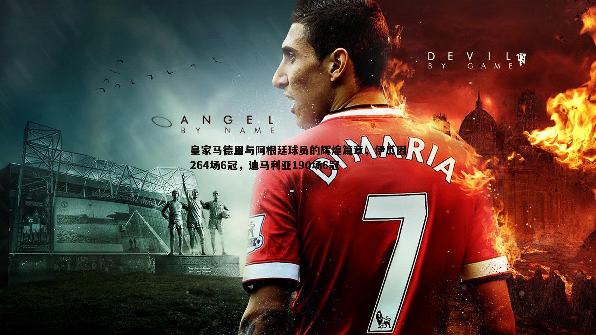 皇家马德里与阿根廷球员的辉煌篇章，伊瓜因264场6冠，迪马利亚190场6冠