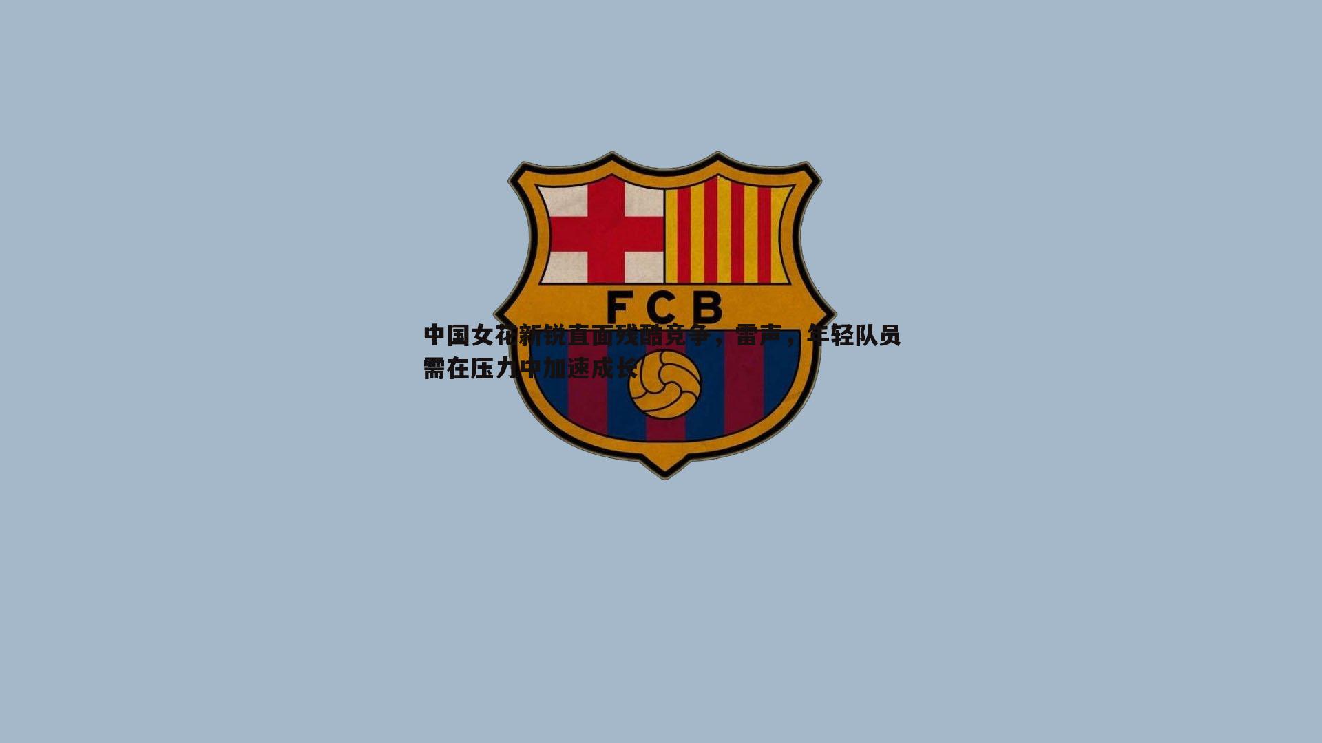 斗球体育直播-中国女花新锐直面残酷竞争，雷声，年轻队员需在压力中加速成长